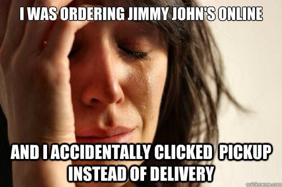 I was ordering Jimmy John's online And I accidentally clicked  pickup instead of delivery   First World Problems