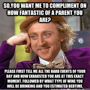 So,you want me to compliment on how fantastic of a parent you are? Please first tell me all the hard events of your day and how exhausted you are at this exact moment. Followed by what type of wine you will be drinking and you estimated bedtime.  Condescending Wonka