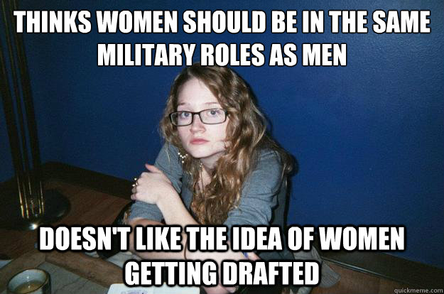 Thinks women should be in the same military roles as men Doesn't like the idea of women getting drafted   