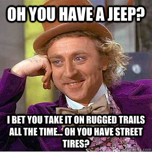 Oh you have a JEEP? I bet you take it on rugged trails all the time... oh you have street tires?   Condescending Wonka