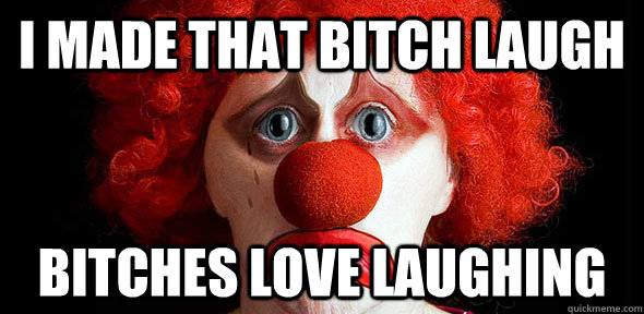 I made that bitch laugh bitches love laughing  