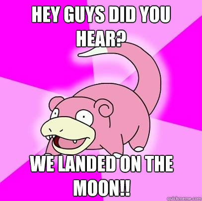 Hey guys did you hear? we landed on the moon!!  Slowpoke