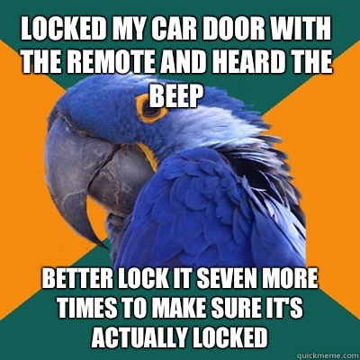Locked my car door with the remote and heard the beep Better lock it seven more times to make sure it's actually locked  Paranoid Parrot