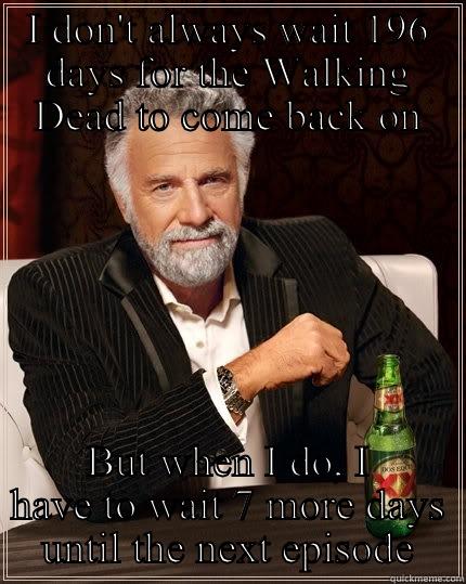 I DON'T ALWAYS WAIT 196 DAYS FOR THE WALKING DEAD TO COME BACK ON BUT WHEN I DO, I HAVE TO WAIT 7 MORE DAYS UNTIL THE NEXT EPISODE The Most Interesting Man In The World