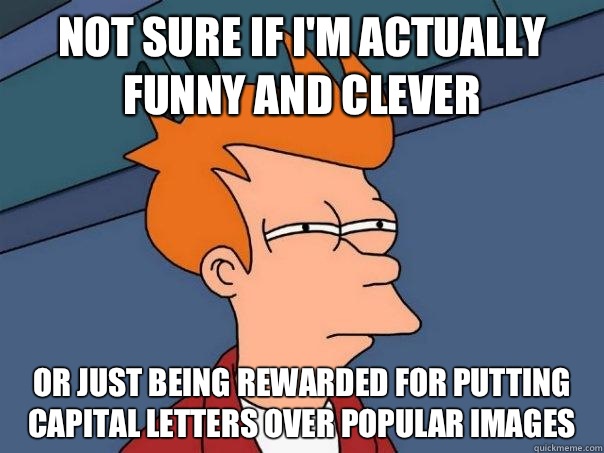 Not sure if I'm actually funny and clever Or just being rewarded for putting capital letters over popular images - Not sure if I'm actually funny and clever Or just being rewarded for putting capital letters over popular images  Futurama Fry