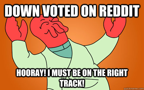 DOWN VOTED ON REDDIT Hooray! I MUST BE ON THE RIGHT TRACK!  