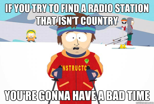 If you try to find a radio station that isn't country You're gonna have a bad time  Super Cool Ski Instructor