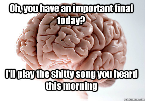 Oh, you have an important final today? I'll play the shitty song you heard this morning   Scumbag Brain