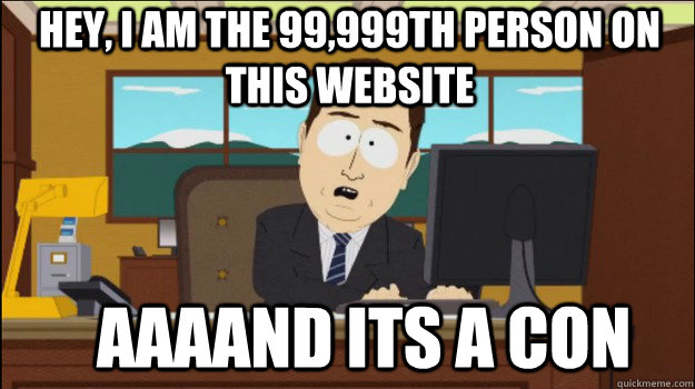 Hey, I am the 99,999th person on this website     aaaand its a con  Annnd Its gone