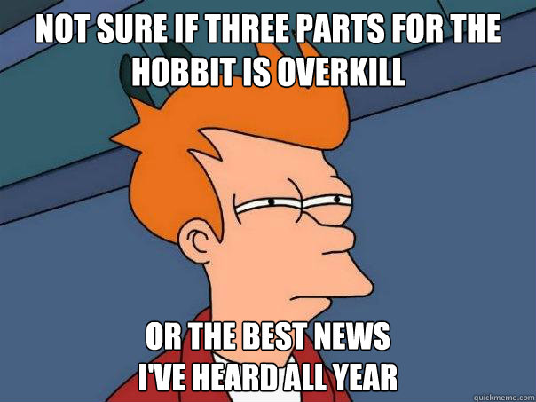 Not sure if three parts for The Hobbit is overkill or the best news 
i've heard all year  Futurama Fry