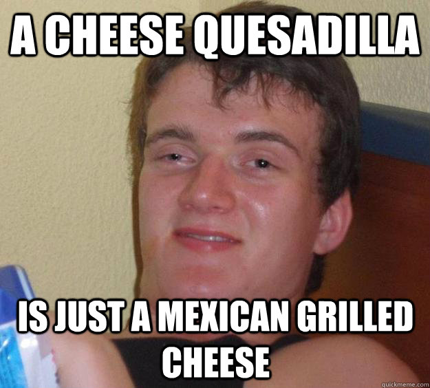 a cheese quesadilla is just a mexican grilled cheese - a cheese quesadilla is just a mexican grilled cheese  10 Guy