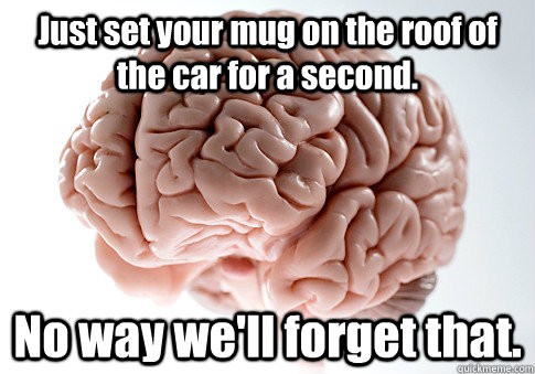 Just set your mug on the roof of the car for a second. No way we'll forget that.  Scumbag Brain