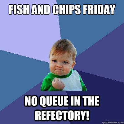 Fish and chips friday no queue in the refectory!  Success Kid