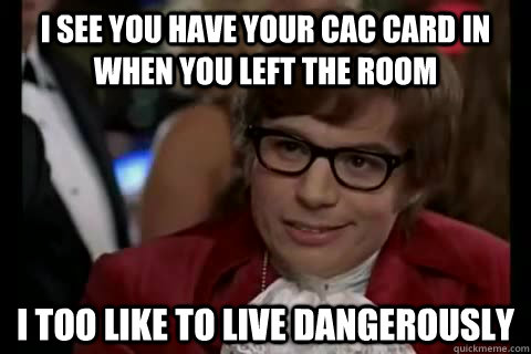 I see you have your cac card in when you left the room i too like to live dangerously - I see you have your cac card in when you left the room i too like to live dangerously  Dangerously - Austin Powers