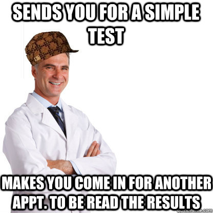 Sends you for a simple test Makes you come in for another appt. to be read the results - Sends you for a simple test Makes you come in for another appt. to be read the results  Scumbag doctors