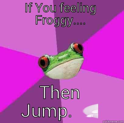 froggy thots  - IF YOU FEELING FROGGY.... THEN JUMP.  Foul Bachelorette Frog