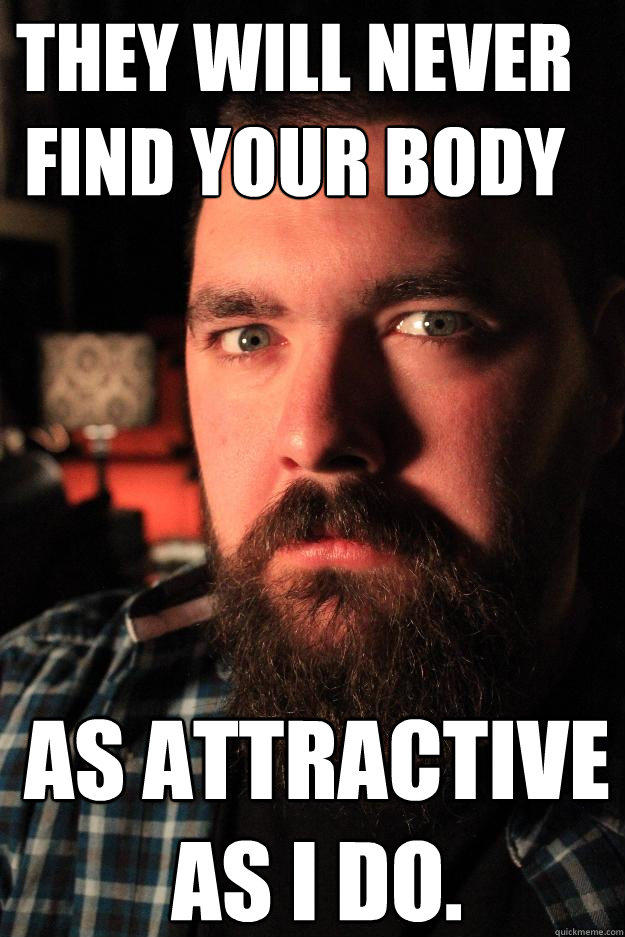 They will never find your body as attractive as I do.  Dating Site Murderer