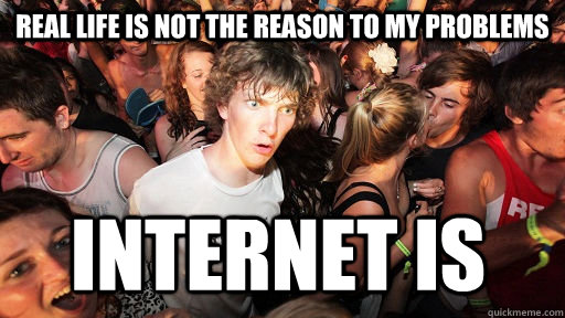 real life is not the reason to my problems internet is  Sudden Clarity Clarence