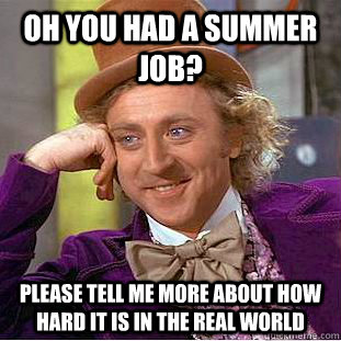 Oh you had a summer job? Please tell me more about how hard it is in the real world  Condescending Wonka