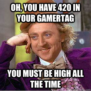 oh, you have 420 in your gamertag you must be high all the time  Condescending Wonka
