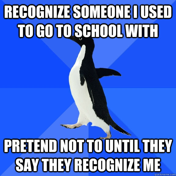 recognize someone i used to go to school with pretend not to until they say they recognize me  Socially Awkward Penguin
