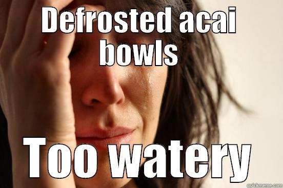 DEFROSTED ACAI BOWLS TOO WATERY First World Problems