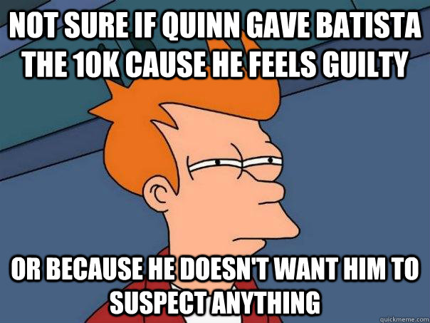 Not sure if Quinn gave Batista the 10k cause he feels guilty or because he doesn't want him to suspect anything  Futurama Fry