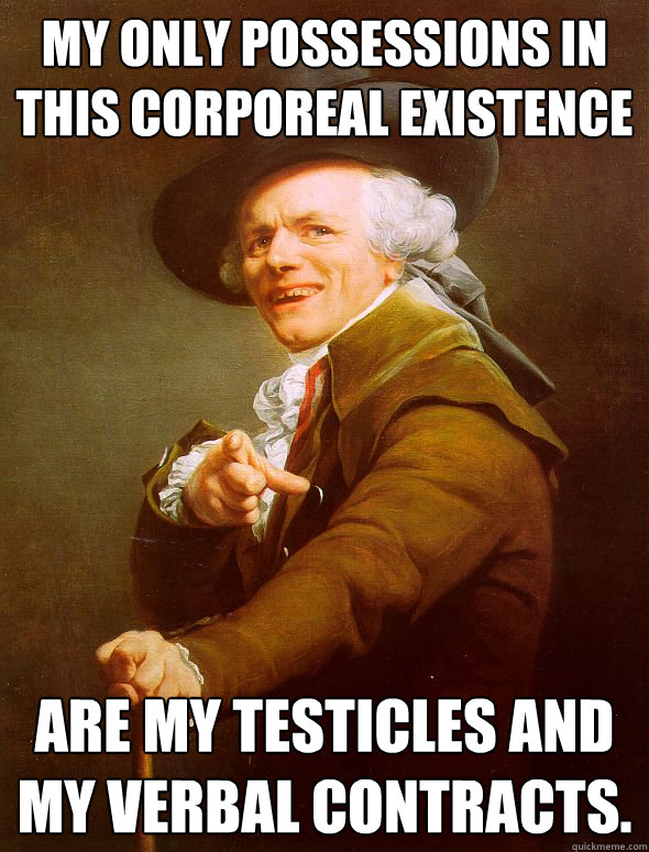 My only possessions in this corporeal existence are my testicles and my verbal contracts.  Joseph Ducreux