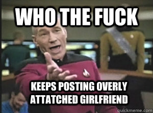 Who the fuck Keeps posting Overly Attatched Girlfriend  Annoyed Picard
