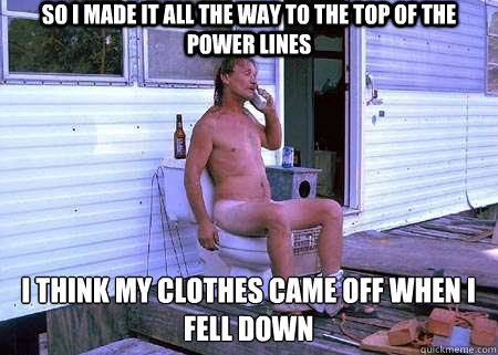 so i made it all the way to the top of the power lines i think my clothes came off when i fell down  