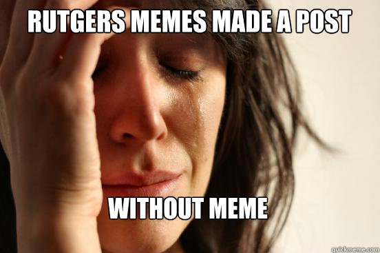 rutgers memes made a post without meme  First World Problems
