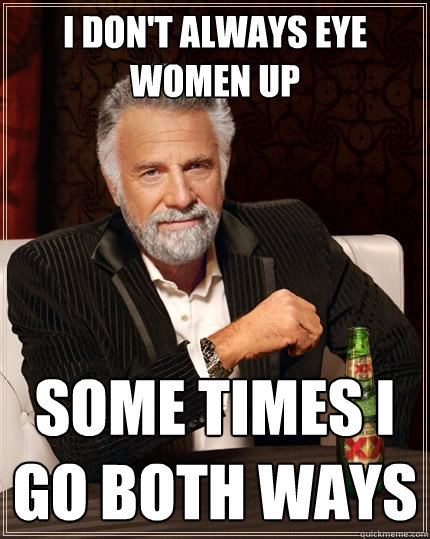 I don't always eye women up some times i go both ways  The Most Interesting Man In The World