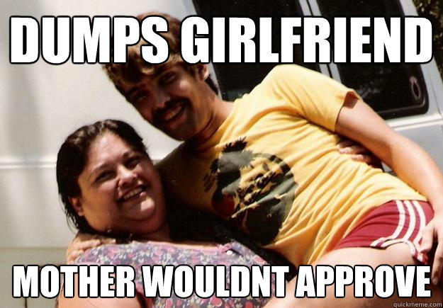 Dumps girlfriend mother wouldnt approve  