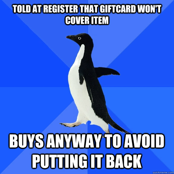told at register that giftcard won't cover item buys anyway to avoid putting it back  Socially Awkward Penguin
