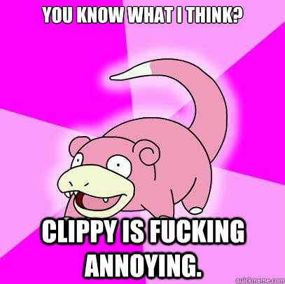 You know what I think? Clippy is fucking annoying.  Slowpoke