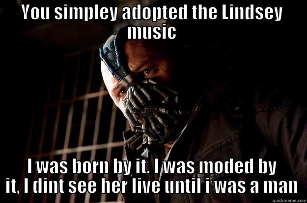 YOU SIMPLEY ADOPTED THE LINDSEY MUSIC I WAS BORN BY IT. I WAS MODED BY IT, I DINT SEE HER LIVE UNTIL I WAS A MAN Angry Bane