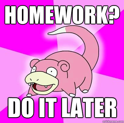 Homework? DO IT LATER  Slowpoke
