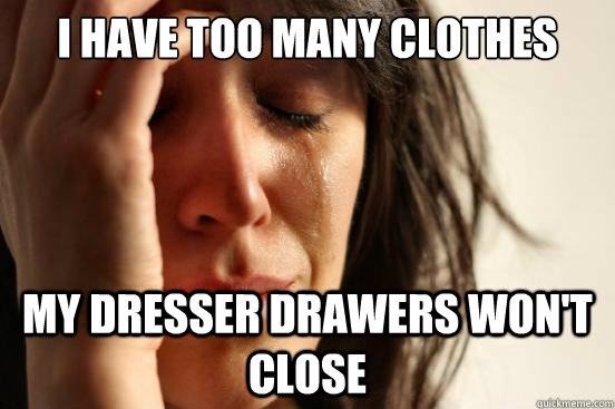 i have too many clothes my dresser drawers won't close - i have too many clothes my dresser drawers won't close  First World Problems