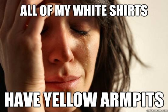 all of my white shirts have yellow armpits - all of my white shirts have yellow armpits  First World Problems