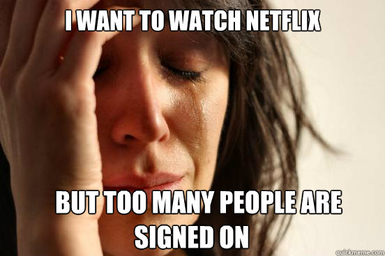 I want to watch Netflix But too many people are  signed on  First World Problems