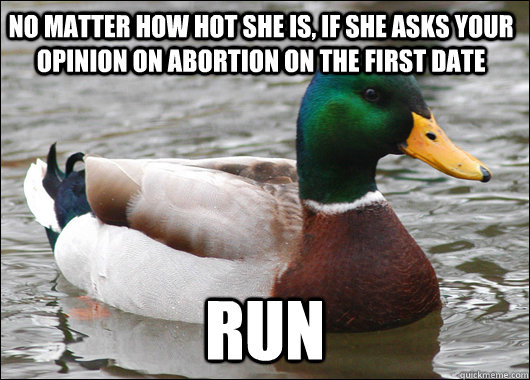 No Matter how hot she is, if she asks your opinion on abortion on the first date RUN  Actual Advice Mallard