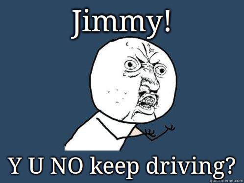 Jimmy! Y U NO keep driving?  Y U No