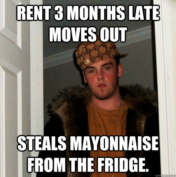 Rent 3 months late moves out Steals mayonnaise from the fridge.  Scumbag Steve