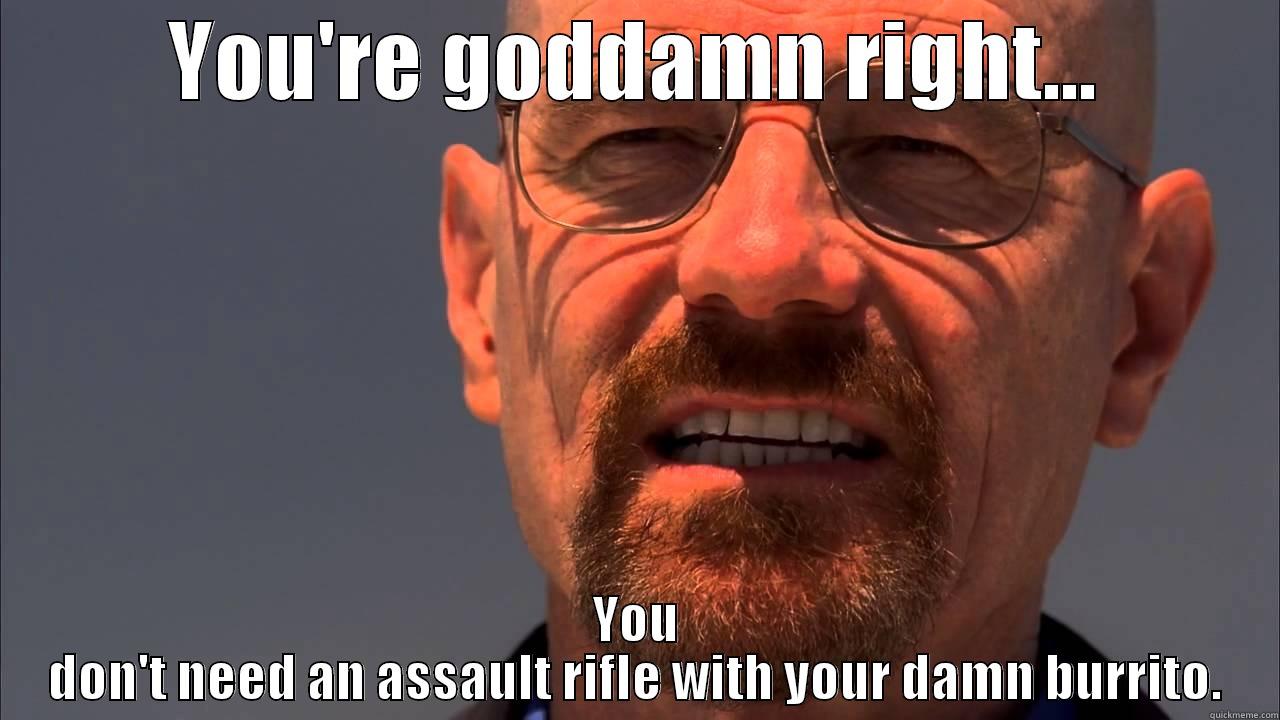 YOU'RE GODDAMN RIGHT... YOU DON'T NEED AN ASSAULT RIFLE WITH YOUR DAMN BURRITO. Misc