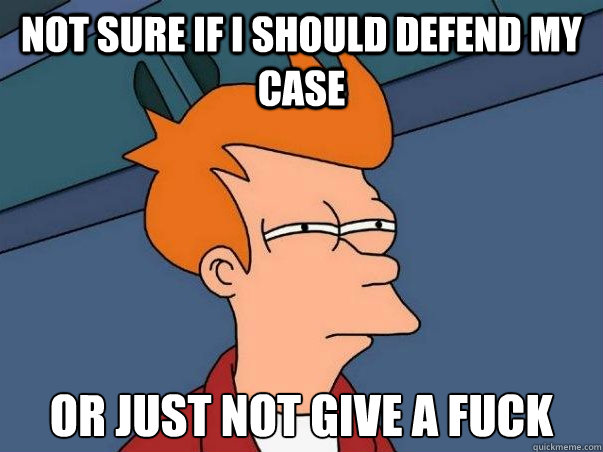 Not sure if i should defend my case or just not give a fuck  Not sure Fry