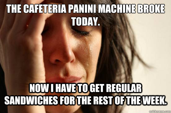 The cafeteria Panini machine broke today. Now I have to get regular sandwiches for the rest of the week.   First World Problems