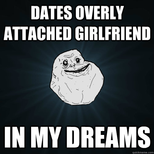 Dates overly attached girlfriend In my dreams  Forever Alone