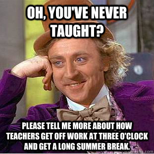 Oh, you've never taught? please tell me more about how teachers get off work at three o'clock and get a long summer break. - Oh, you've never taught? please tell me more about how teachers get off work at three o'clock and get a long summer break.  Condescending Wonka