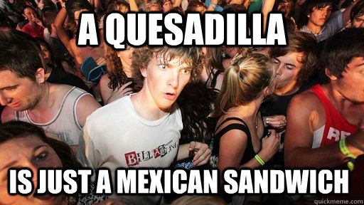 A quesadilla Is just a Mexican sandwich  Sudden Clarity Clarence