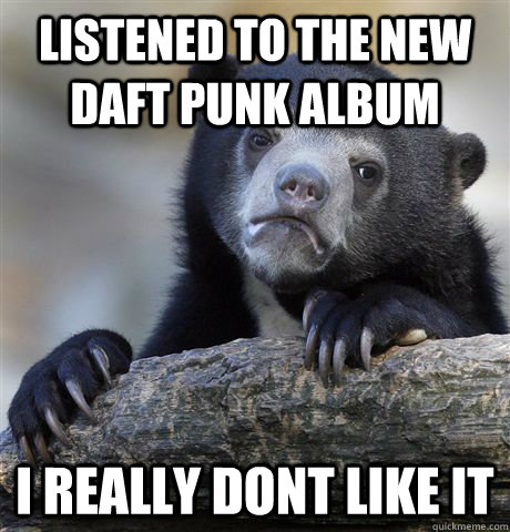 Listened to the new Daft punk album i really dont like it  Confession Bear